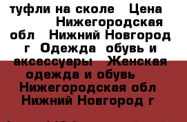 туфли на сколе › Цена ­ 1 000 - Нижегородская обл., Нижний Новгород г. Одежда, обувь и аксессуары » Женская одежда и обувь   . Нижегородская обл.,Нижний Новгород г.